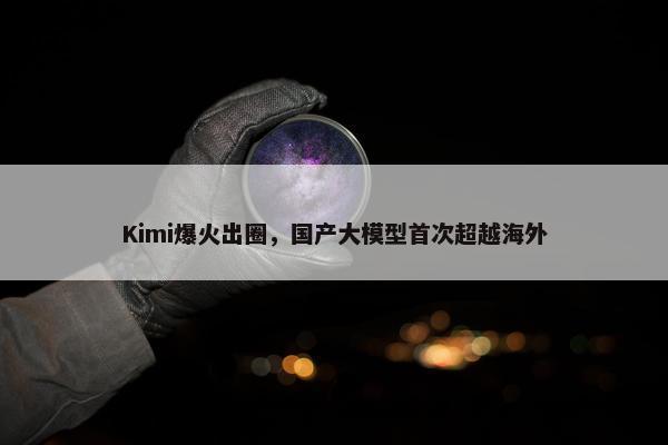 Kimi爆火出圈，国产大模型首次超越海外