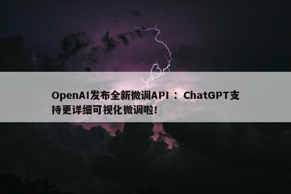OpenAI发布全新微调API ：ChatGPT支持更详细可视化微调啦！