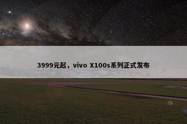 3999元起，vivo X100s系列正式发布